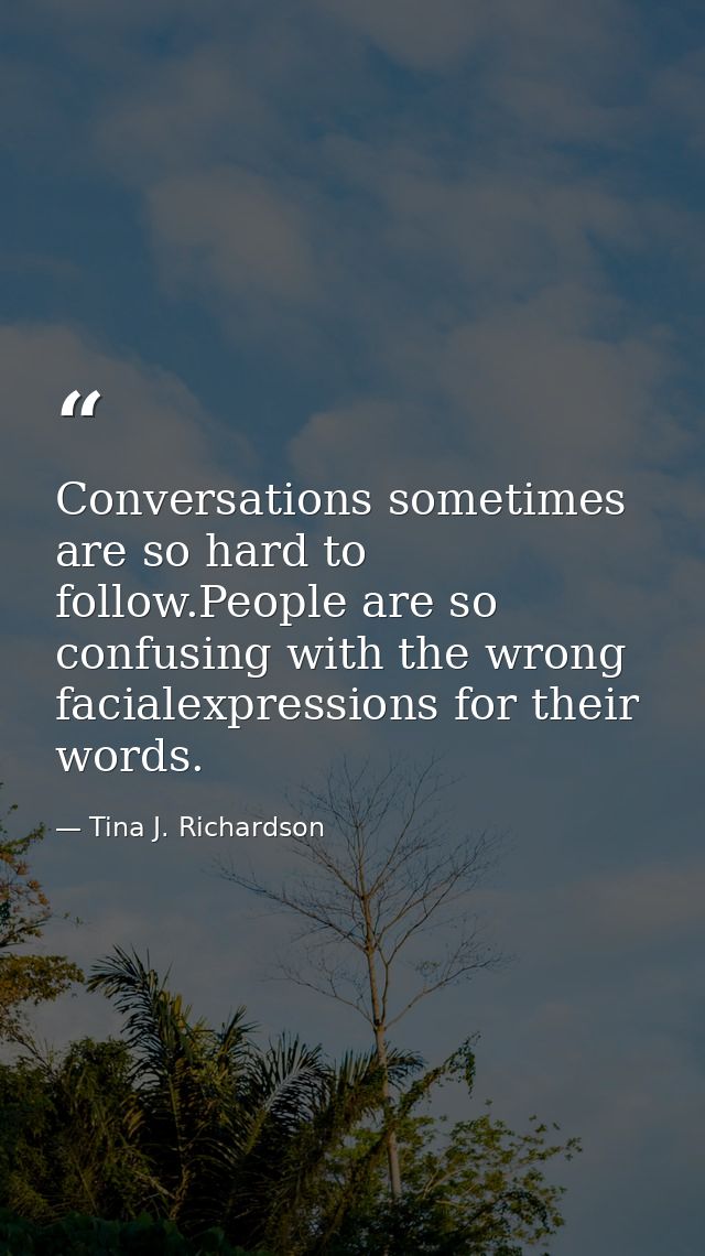 Conversations sometimes are so hard to follow.People are so confusing with the wrong facialexpressions for their words. — Tina J. Richardson