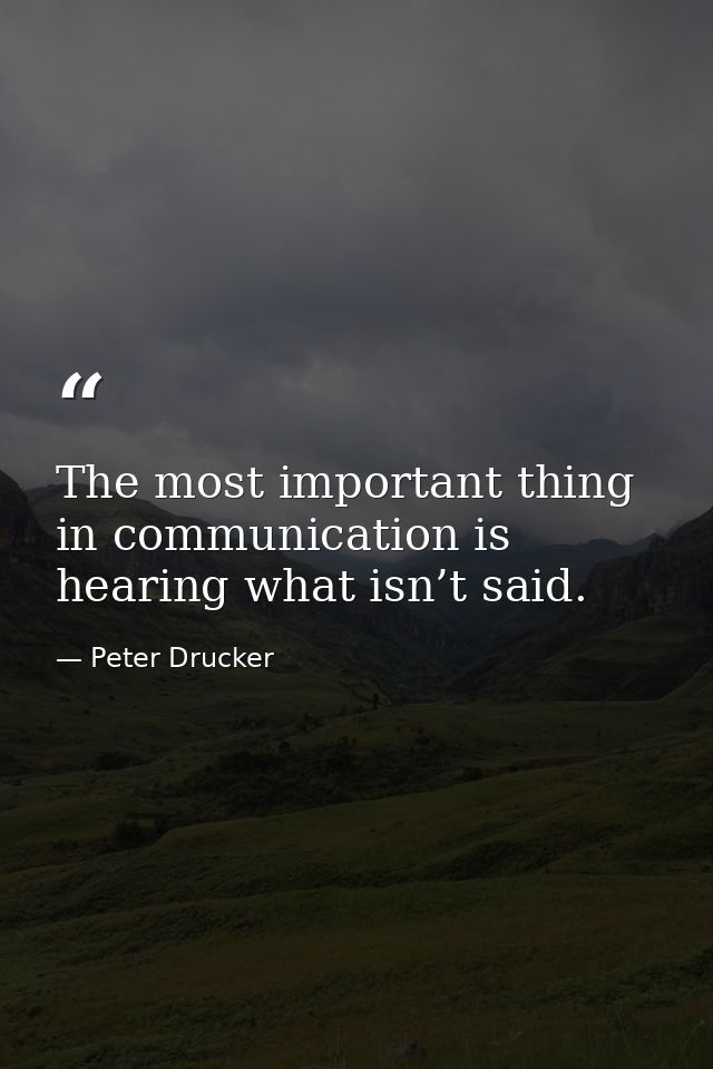 The most important thing in communication is hearing what isn’t said. — Peter Drucker