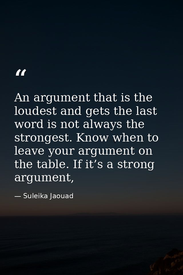 An argument that is the loudest and gets the last word is not always the strongest. Know when to leave your argument on  — Suleika Jaouad