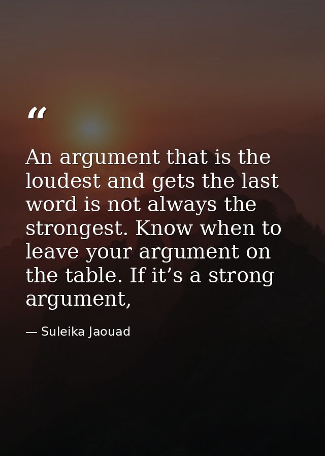 An argument that is the loudest and gets the last word is not always the strongest. Know when to leave your argument on  — Suleika Jaouad