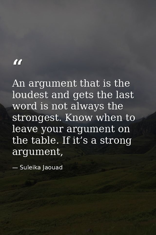 An argument that is the loudest and gets the last word is not always the strongest. Know when to leave your argument on  — Suleika Jaouad
