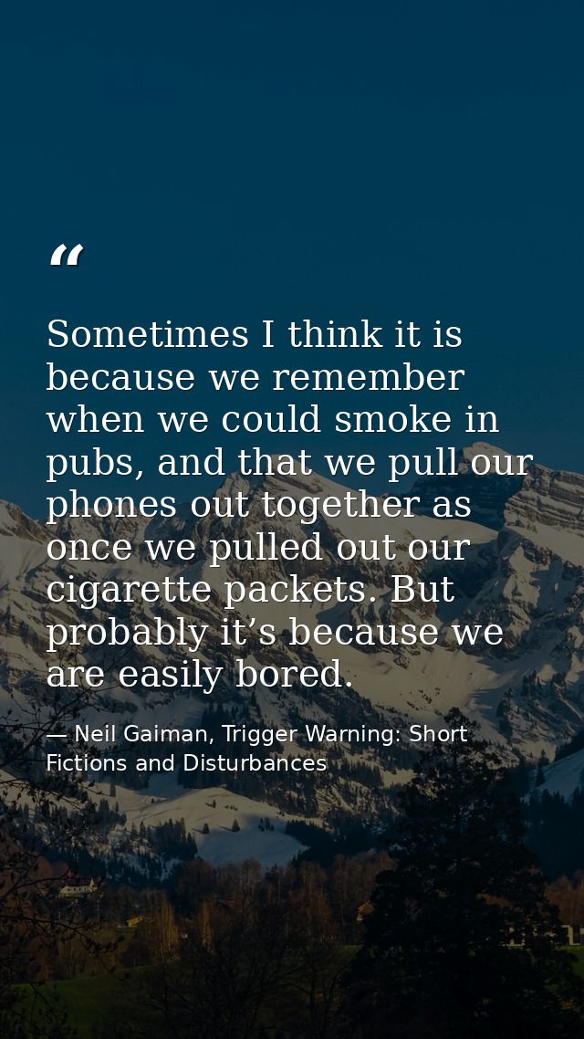 Sometimes I think it is because we remember when we could smoke in pubs, and that we pull our phones out together as onc — Neil Gaiman, Trigger Warning: Short Fictions and Disturbances