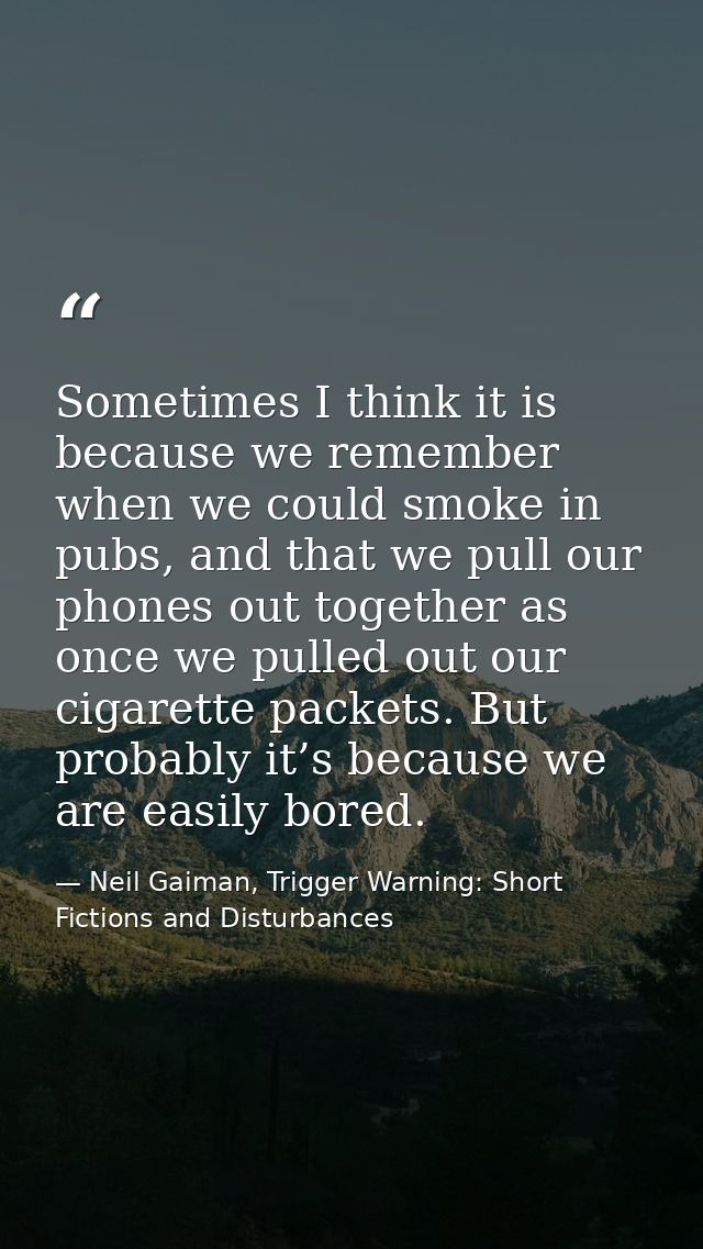 Sometimes I think it is because we remember when we could smoke in pubs, and that we pull our phones out together as onc — Neil Gaiman, Trigger Warning: Short Fictions and Disturbances