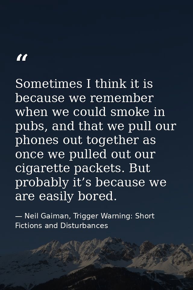 Sometimes I think it is because we remember when we could smoke in pubs, and that we pull our phones out together as onc — Neil Gaiman, Trigger Warning: Short Fictions and Disturbances