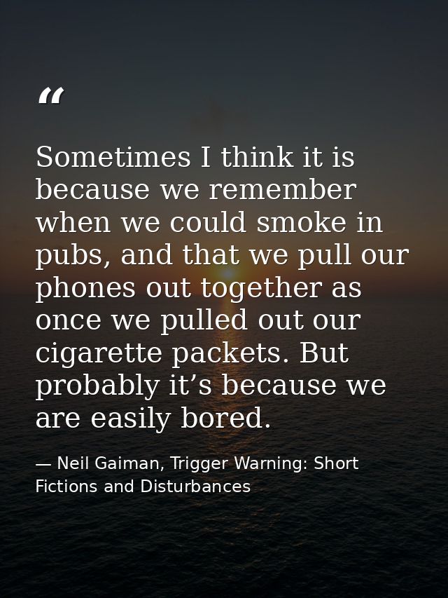 Sometimes I think it is because we remember when we could smoke in pubs, and that we pull our phones out together as onc — Neil Gaiman, Trigger Warning: Short Fictions and Disturbances