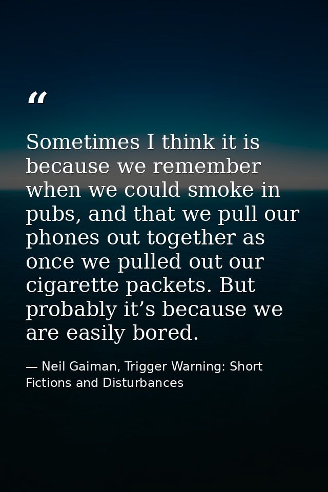 Sometimes I think it is because we remember when we could smoke in pubs, and that we pull our phones out together as onc — Neil Gaiman, Trigger Warning: Short Fictions and Disturbances