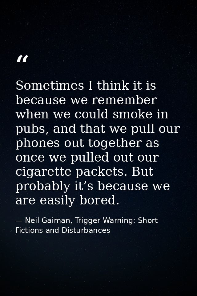Sometimes I think it is because we remember when we could smoke in pubs, and that we pull our phones out together as onc — Neil Gaiman, Trigger Warning: Short Fictions and Disturbances