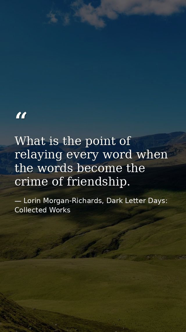 What is the point of relaying every word when the words become the crime of friendship. — Lorin Morgan-Richards, Dark Letter Days: Collected Works