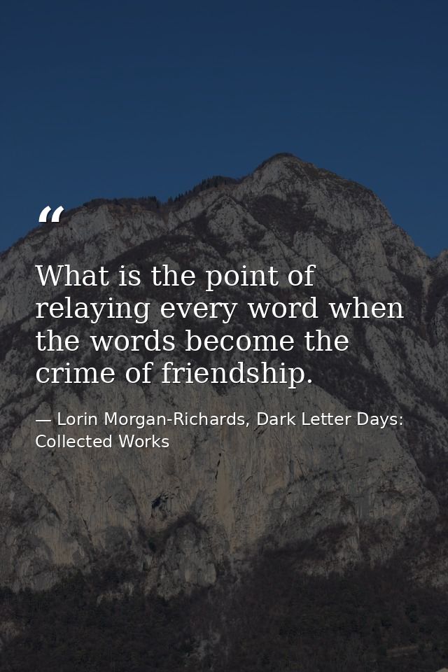 What is the point of relaying every word when the words become the crime of friendship. — Lorin Morgan-Richards, Dark Letter Days: Collected Works