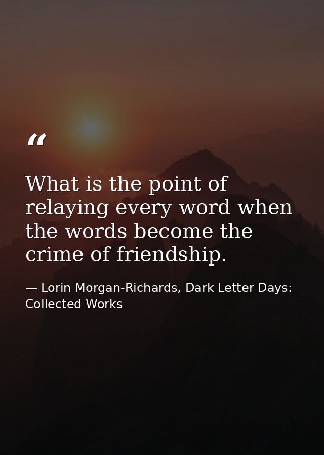 What is the point of relaying every word when the words become the crime of friendship. — Lorin Morgan-Richards, Dark Letter Days: Collected Works