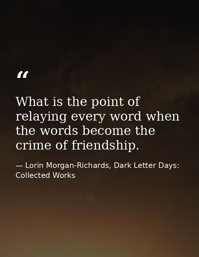 What is the point of relaying every word when the words become the crime of friendship. — Lorin Morgan-Richards, Dark Letter Days: Collected Works