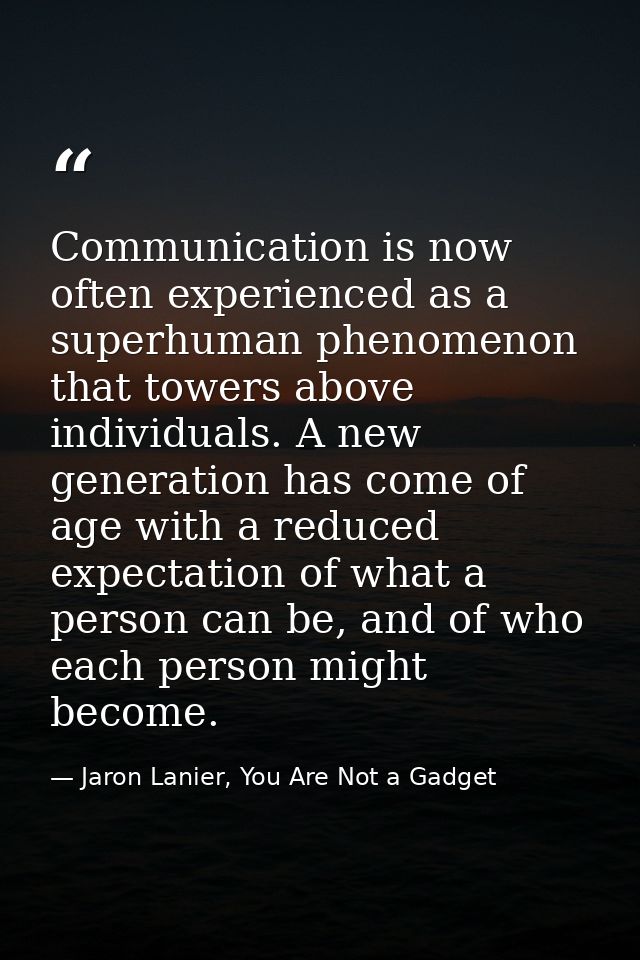 Communication is now often experienced as a superhuman phenomenon that towers above individuals. A new generation has co — Jaron Lanier, You Are Not a Gadget