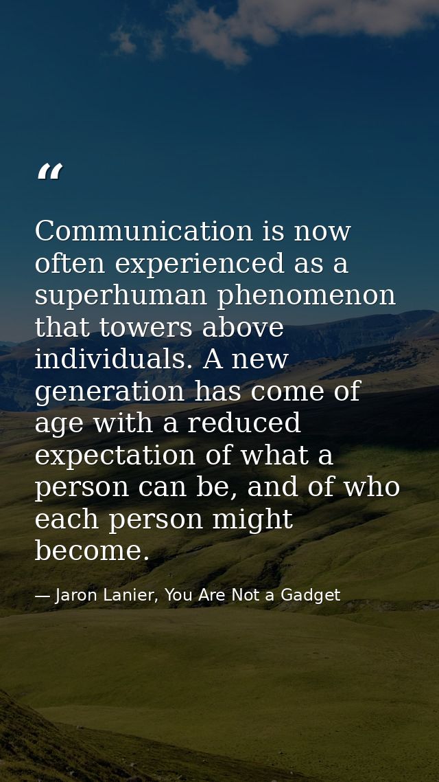 Communication is now often experienced as a superhuman phenomenon that towers above individuals. A new generation has co — Jaron Lanier, You Are Not a Gadget