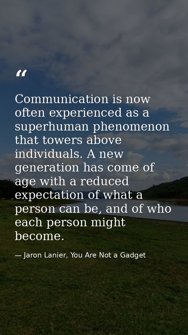 Communication is now often experienced as a superhuman phenomenon that towers above individuals. A new generation has co — Jaron Lanier, You Are Not a Gadget