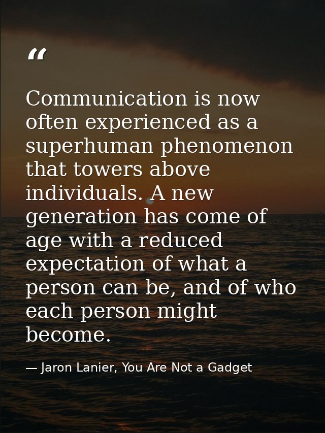 Communication is now often experienced as a superhuman phenomenon that towers above individuals. A new generation has co — Jaron Lanier, You Are Not a Gadget