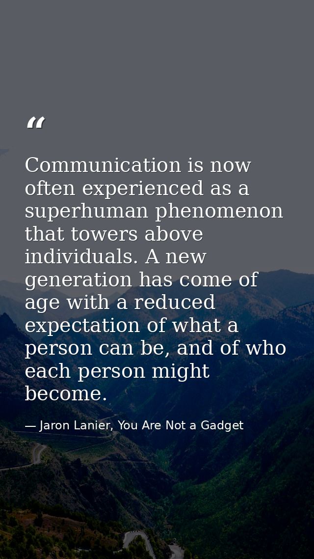 Communication is now often experienced as a superhuman phenomenon that towers above individuals. A new generation has co — Jaron Lanier, You Are Not a Gadget