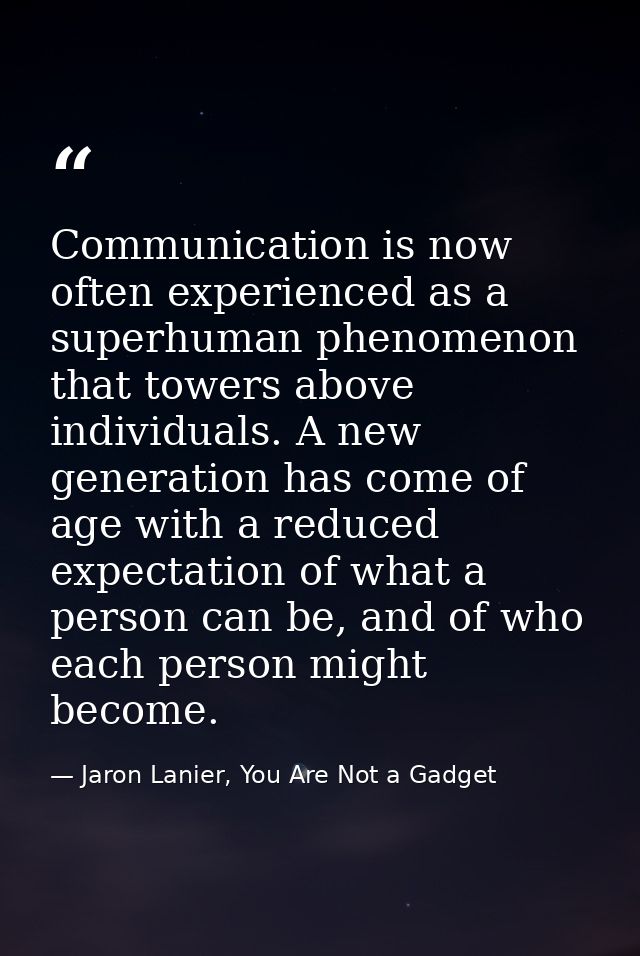 Communication is now often experienced as a superhuman phenomenon that towers above individuals. A new generation has co — Jaron Lanier, You Are Not a Gadget