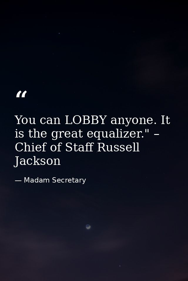 You can LOBBY anyone. It is the great equalizer." – Chief of Staff Russell Jackson — Madam Secretary