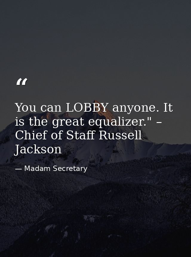 You can LOBBY anyone. It is the great equalizer." – Chief of Staff Russell Jackson — Madam Secretary