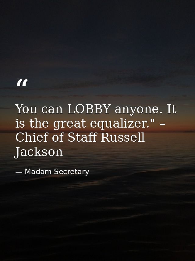 You can LOBBY anyone. It is the great equalizer." – Chief of Staff Russell Jackson — Madam Secretary