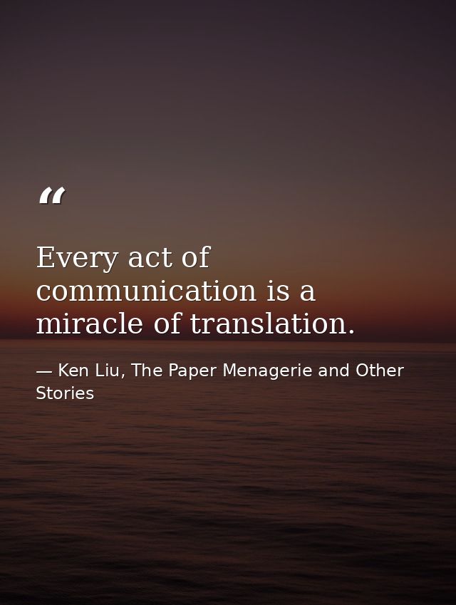 Every act of communication is a miracle of translation. — Ken Liu, The Paper Menagerie and Other Stories