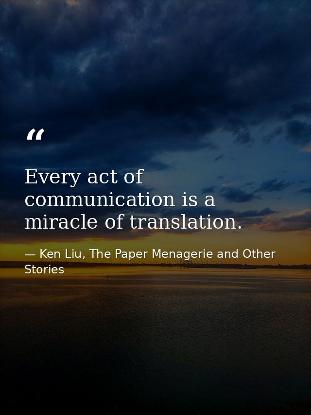 Every act of communication is a miracle of translation. — Ken Liu, The Paper Menagerie and Other Stories