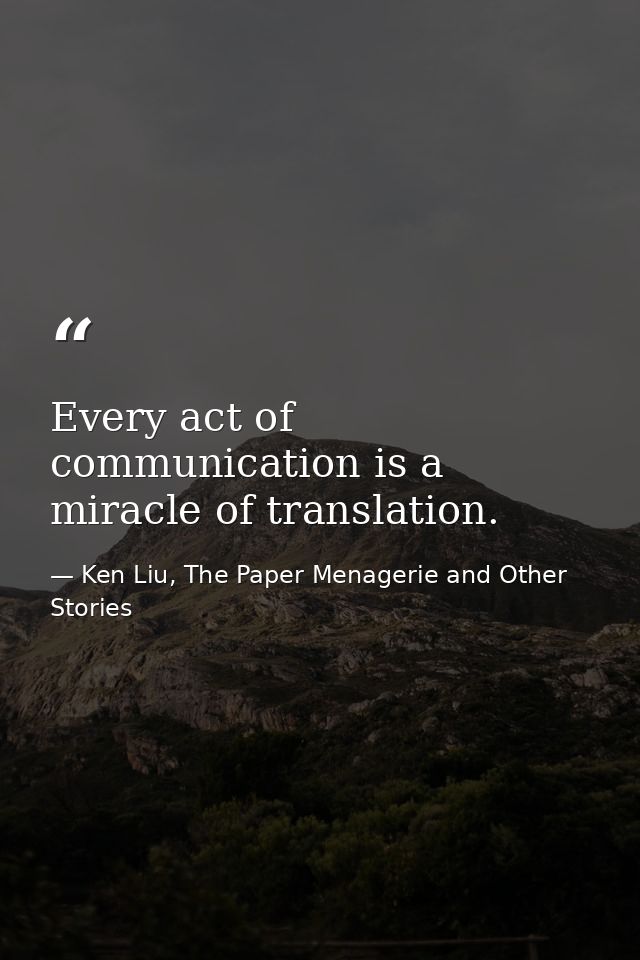 Every act of communication is a miracle of translation. — Ken Liu, The Paper Menagerie and Other Stories