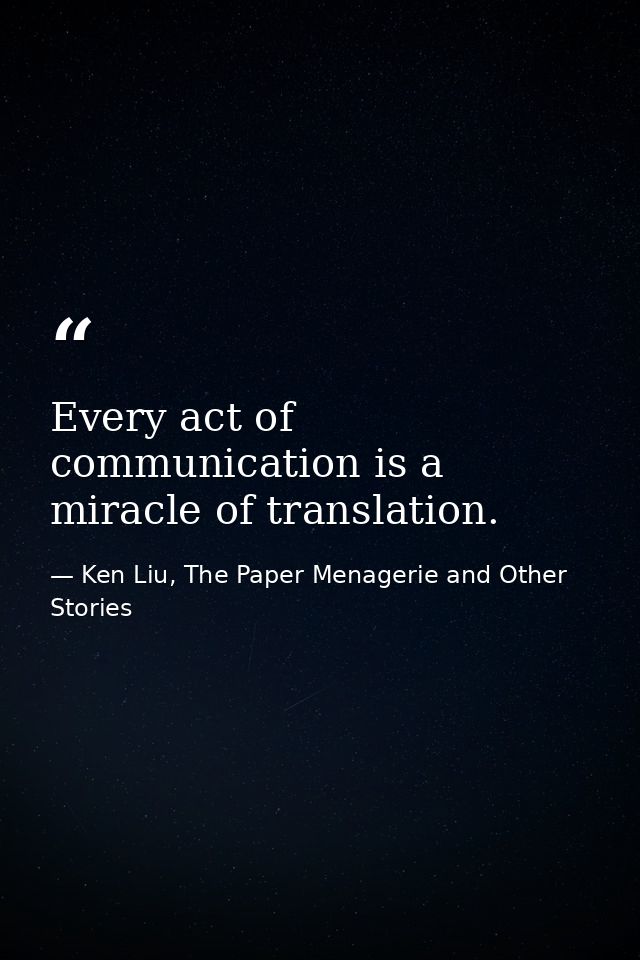 Every act of communication is a miracle of translation. — Ken Liu, The Paper Menagerie and Other Stories