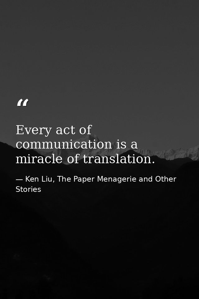 Every act of communication is a miracle of translation. — Ken Liu, The Paper Menagerie and Other Stories
