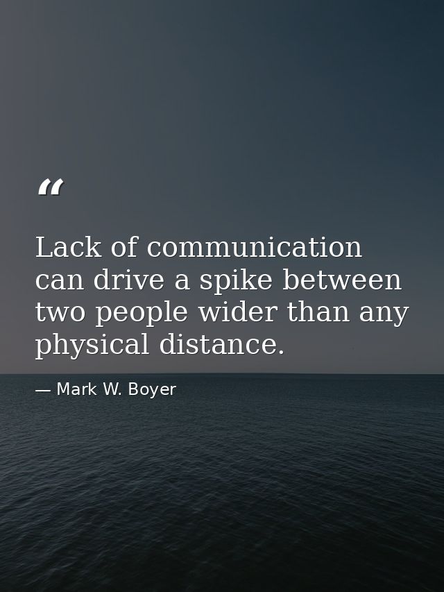 Lack of communication can drive a spike between two people wider than any physical distance. — Mark W. Boyer