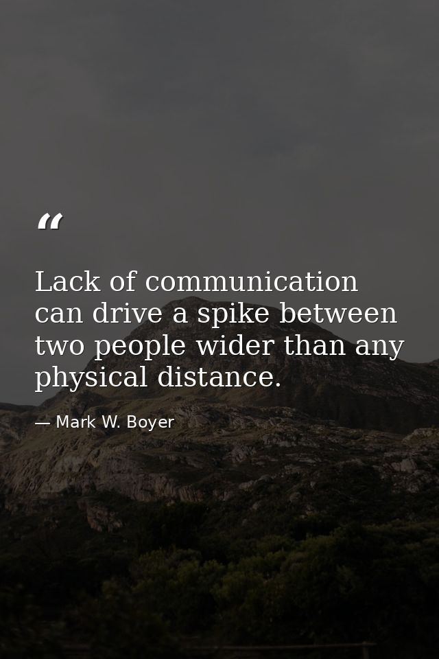 Lack of communication can drive a spike between two people wider than any physical distance. — Mark W. Boyer