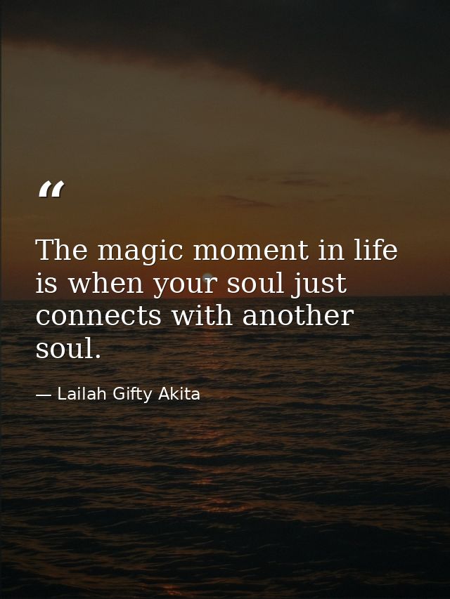 The magic moment in life is when your soul just connects with another soul. — Lailah Gifty Akita