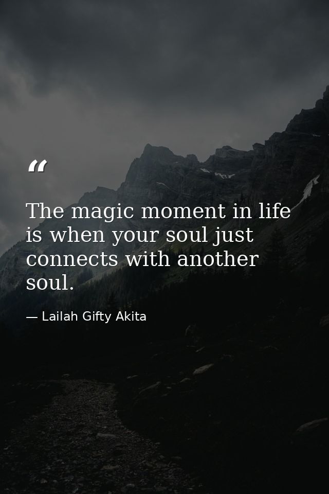 The magic moment in life is when your soul just connects with another soul. — Lailah Gifty Akita