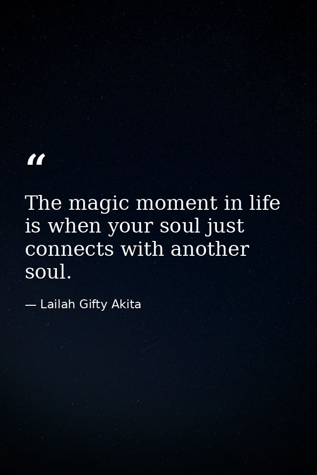 The magic moment in life is when your soul just connects with another soul. — Lailah Gifty Akita