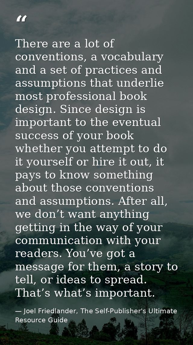 There are a lot of conventions, a vocabulary and a set of practices and assumptions that underlie most professional book — Joel Friedlander, The Self-Publisher's Ultimate Resource Guide