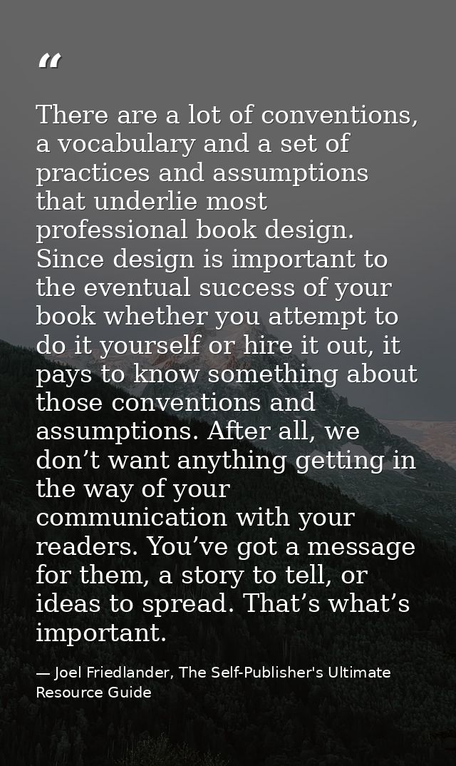 There are a lot of conventions, a vocabulary and a set of practices and assumptions that underlie most professional book — Joel Friedlander, The Self-Publisher's Ultimate Resource Guide