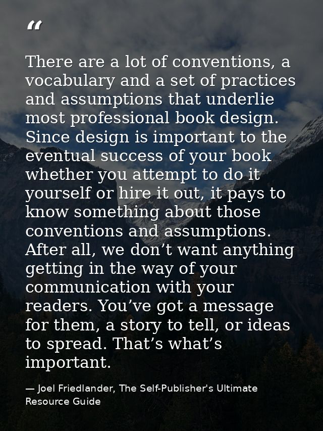 There are a lot of conventions, a vocabulary and a set of practices and assumptions that underlie most professional book — Joel Friedlander, The Self-Publisher's Ultimate Resource Guide