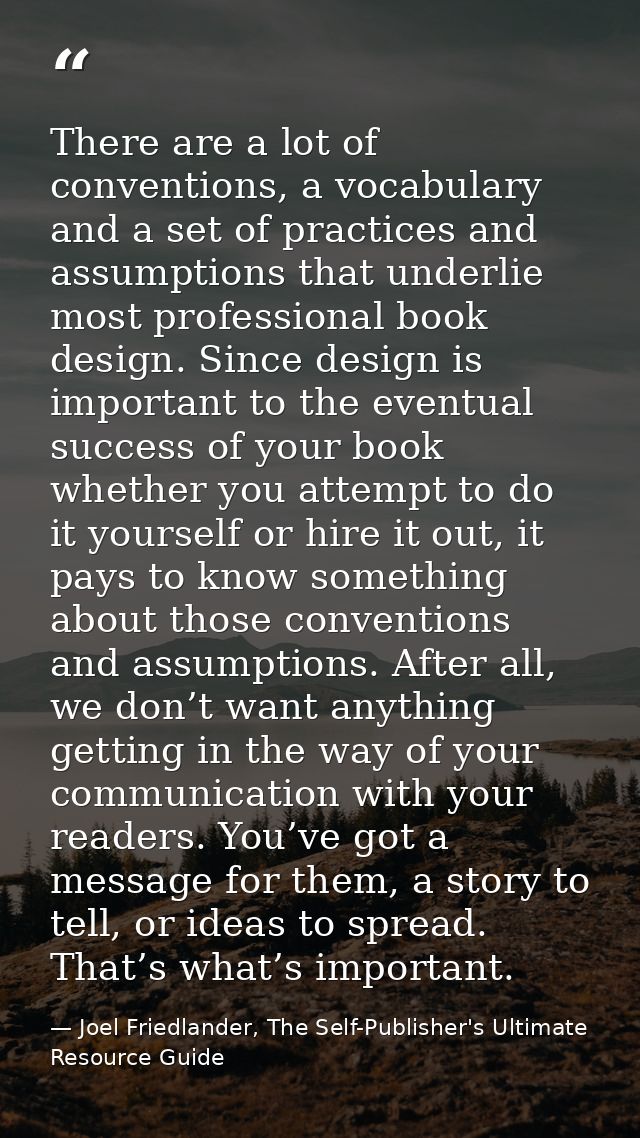There are a lot of conventions, a vocabulary and a set of practices and assumptions that underlie most professional book — Joel Friedlander, The Self-Publisher's Ultimate Resource Guide
