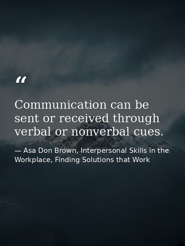 Communication can be sent or received through verbal or nonverbal cues. — Asa Don Brown, Interpersonal Skills in the Workplace, Finding Solutions that Work