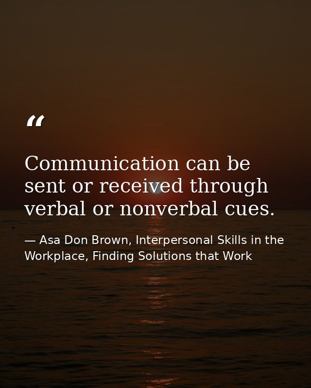 Communication can be sent or received through verbal or nonverbal cues. — Asa Don Brown, Interpersonal Skills in the Workplace, Finding Solutions that Work