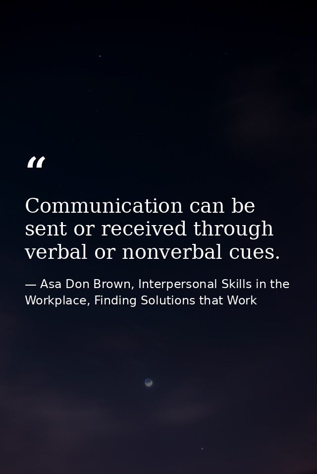 Communication can be sent or received through verbal or nonverbal cues. — Asa Don Brown, Interpersonal Skills in the Workplace, Finding Solutions that Work