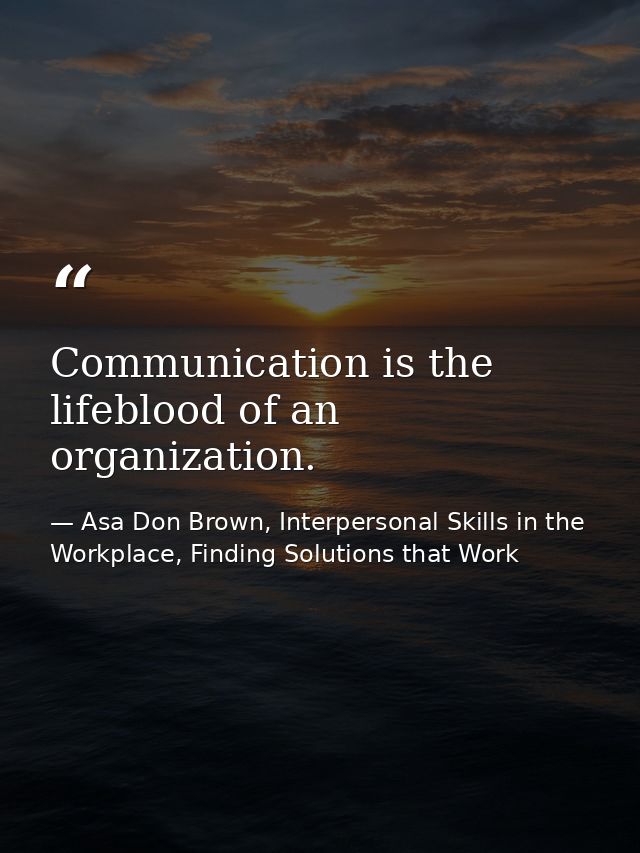 Communication is the lifeblood of an organization. — Asa Don Brown, Interpersonal Skills in the Workplace, Finding Solutions that Work