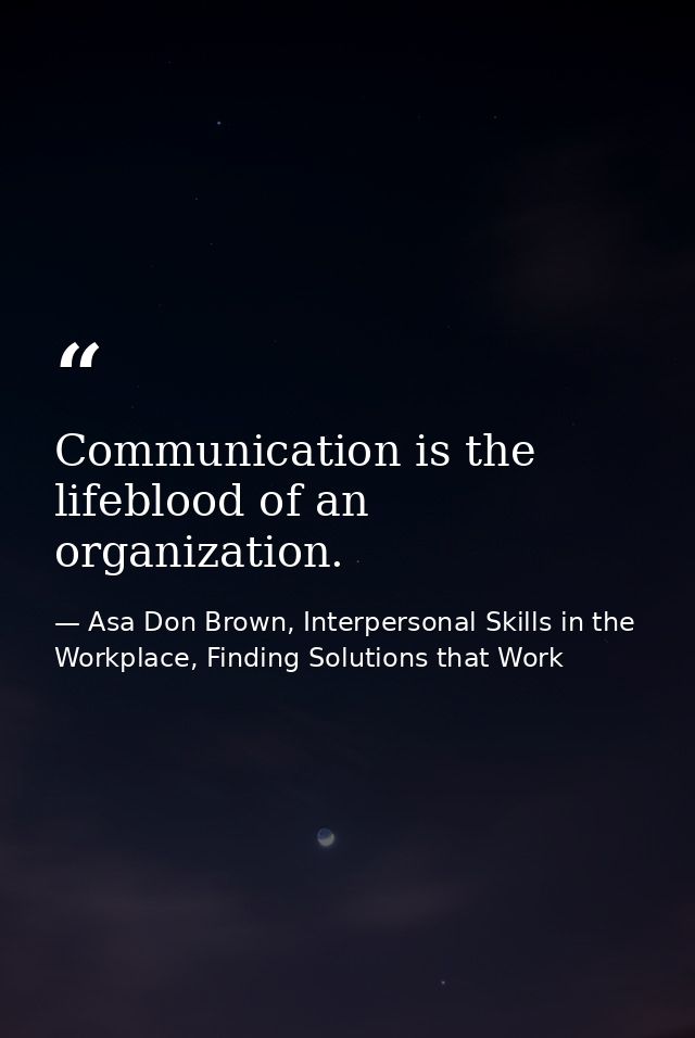 Communication is the lifeblood of an organization. — Asa Don Brown, Interpersonal Skills in the Workplace, Finding Solutions that Work