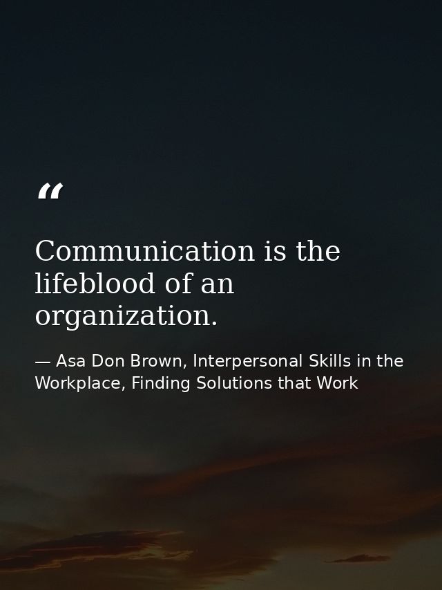Communication is the lifeblood of an organization. — Asa Don Brown, Interpersonal Skills in the Workplace, Finding Solutions that Work