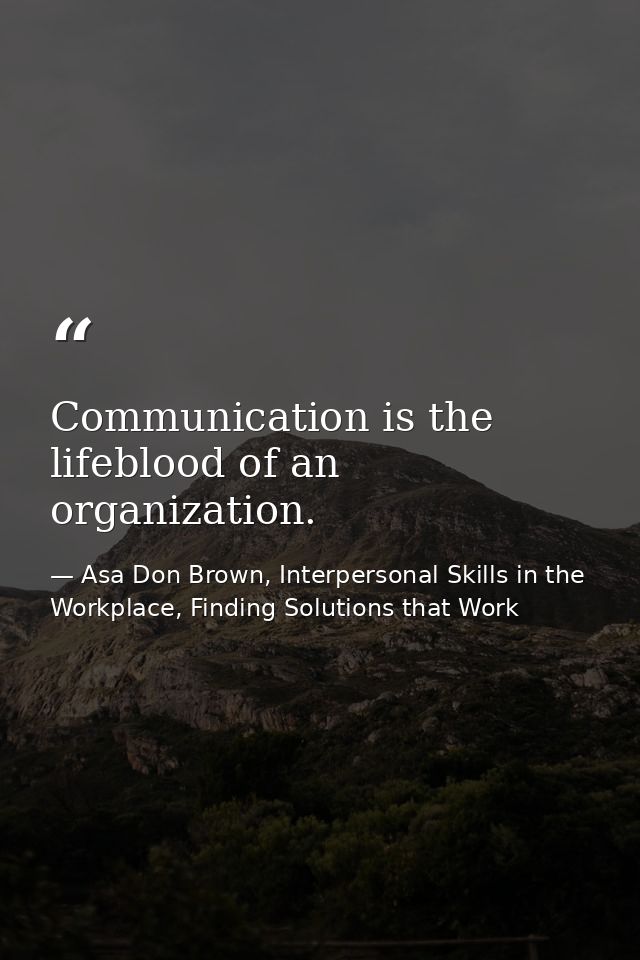 Communication is the lifeblood of an organization. — Asa Don Brown, Interpersonal Skills in the Workplace, Finding Solutions that Work