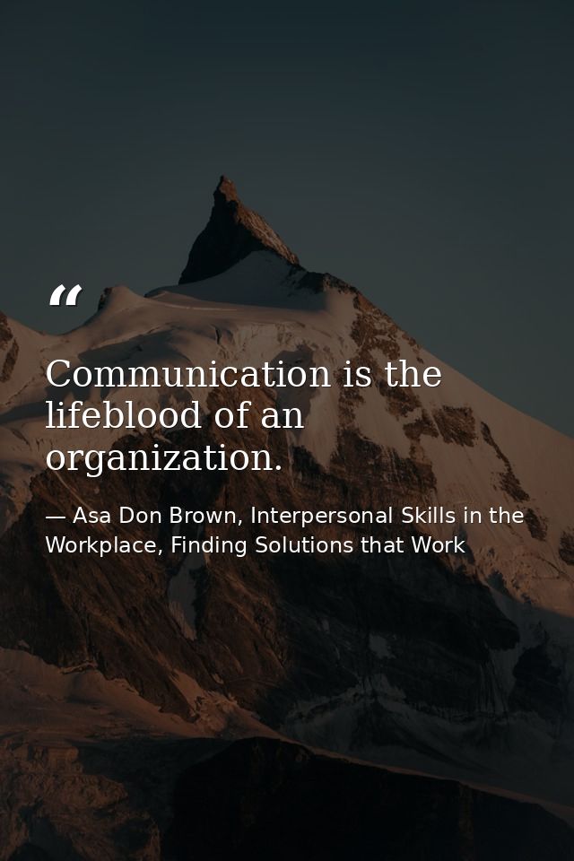 Communication is the lifeblood of an organization. — Asa Don Brown, Interpersonal Skills in the Workplace, Finding Solutions that Work