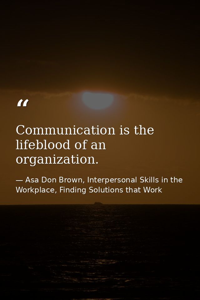 Communication is the lifeblood of an organization. — Asa Don Brown, Interpersonal Skills in the Workplace, Finding Solutions that Work