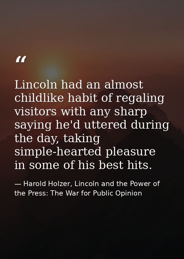 Lincoln had an almost childlike habit of regaling visitors with any sharp saying he'd uttered during the day, taking sim — Harold Holzer, Lincoln and the Power of the Press: The War for Public Opinion