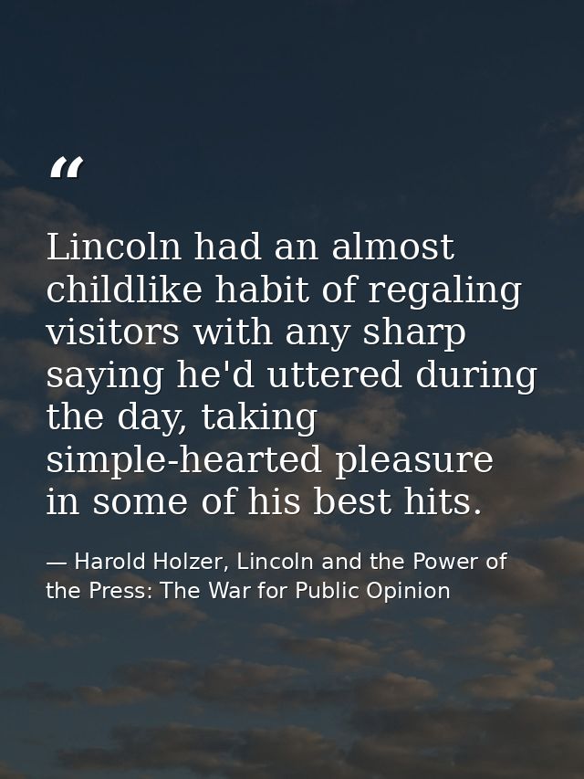 Lincoln had an almost childlike habit of regaling visitors with any sharp saying he'd uttered during the day, taking sim — Harold Holzer, Lincoln and the Power of the Press: The War for Public Opinion