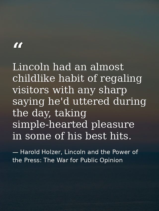 Lincoln had an almost childlike habit of regaling visitors with any sharp saying he'd uttered during the day, taking sim — Harold Holzer, Lincoln and the Power of the Press: The War for Public Opinion